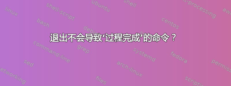 退出不会导致‘过程完成’的命令？