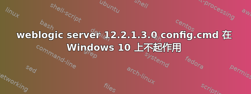 weblogic server 12.2.1.3.0 config.cmd 在 Windows 10 上不起作用