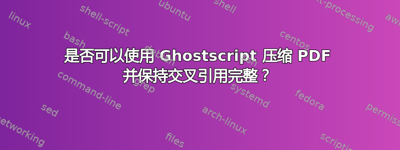 是否可以使用 Ghostscript 压缩 PDF 并保持交叉引用完整？