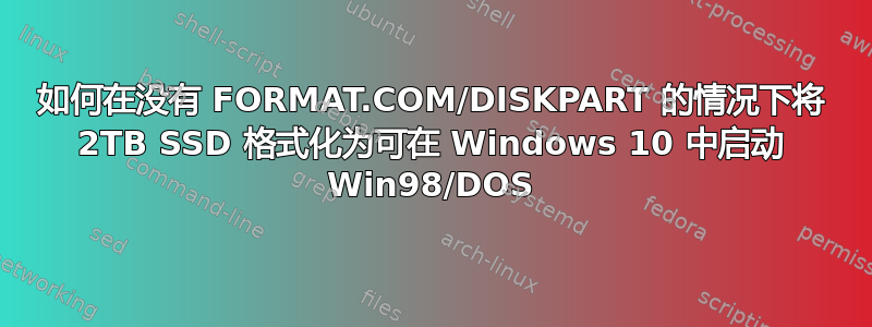 如何在没有 FORMAT.COM/DISKPART 的情况下将 2TB SSD 格式化为可在 Windows 10 中启动 Win98/DOS