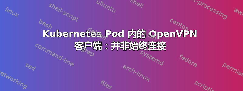 Kubernetes Pod 内的 OpenVPN 客户端：并非始终连接