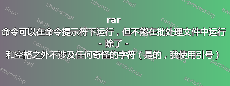 rar 命令可以在命令提示符下运行，但不能在批处理文件中运行 - 除了 - 和空格之外不涉及任何奇怪的字符（是的，我使用引号）