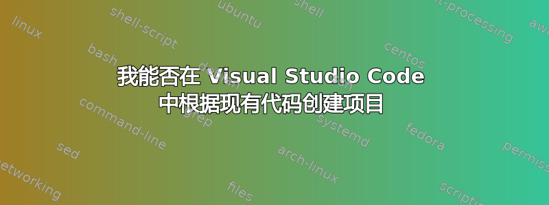 我能否在 Visual Studio Code 中根据现有代码创建项目