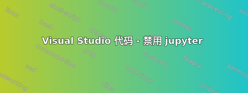 Visual Studio 代码 - 禁用 jupyter