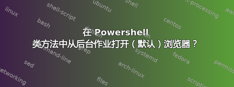 在 Powershell 类方法中从后台作业打开（默认）浏览器？