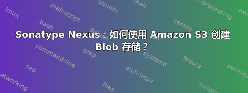 Sonatype Nexus：如何使用 Amazon S3 创建 Blob 存储？