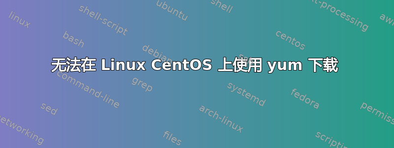无法在 Linux CentOS 上使用 yum 下载