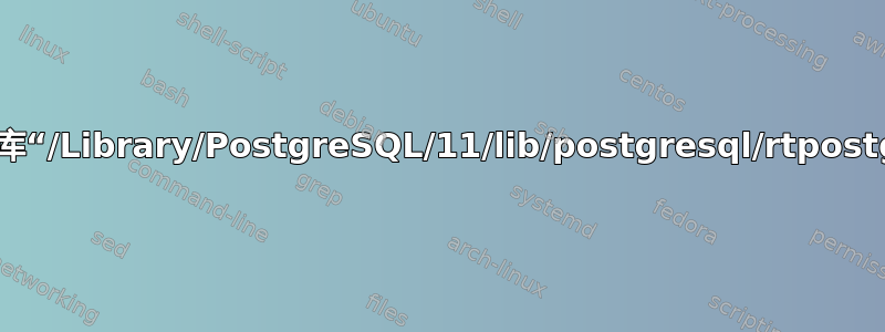 错误：无法加载库“/Library/PostgreSQL/11/lib/postgresql/rtpostgis-2.5.so”：