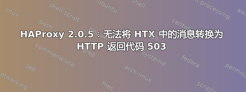 HAProxy 2.0.5：无法将 HTX 中的消息转换为 HTTP 返回代码 503