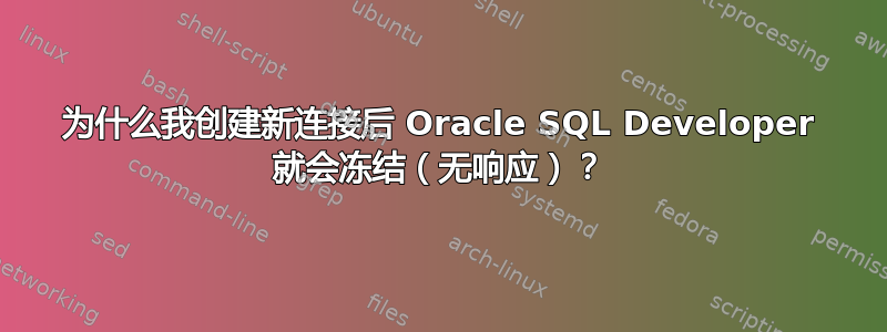 为什么我创建新连接后 Oracle SQL Developer 就会冻结（无响应）？