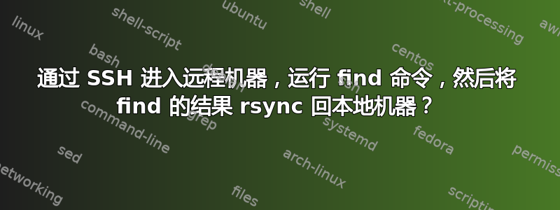 通过 SSH 进入远程机器，运行 find 命令，然后将 find 的结果 rsync 回本地机器？