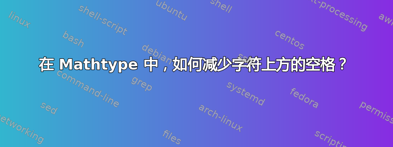 在 Mathtype 中，如何减少字符上方的空格？