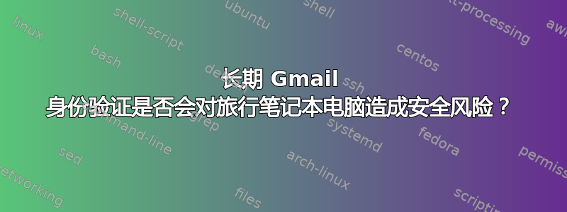 长期 Gmail 身份验证是否会对旅行笔记本电脑造成安全风险？