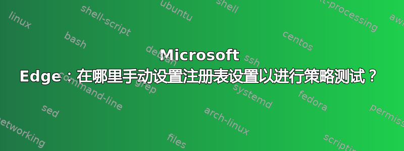 Microsoft Edge：在哪里手动设置注册表设置以进行策略测试？