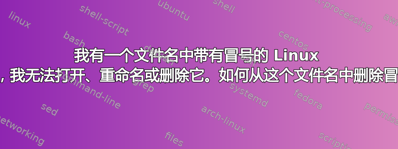 我有一个文件名中带有冒号的 Linux 文件，我无法打开、重命名或删除它。如何从这个文件名中删除冒号？