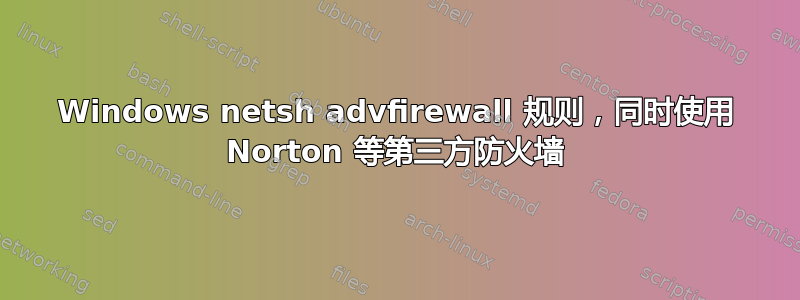 Windows netsh advfirewall 规则，同时使用 Norton 等第三方防火墙