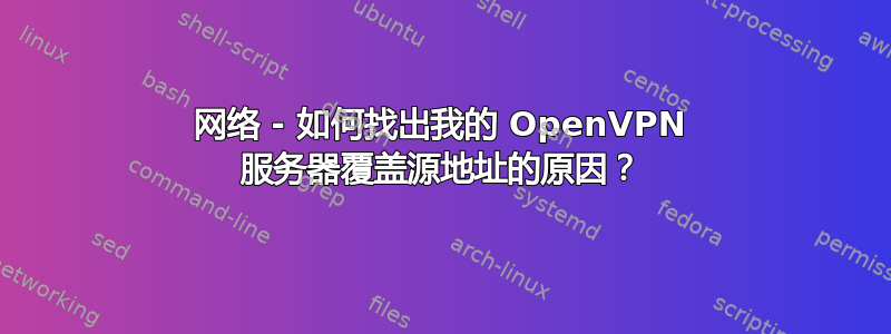 网络 - 如何找出我的 OpenVPN 服务器覆盖源地址的原因？