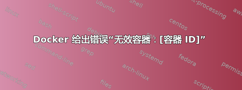 Docker 给出错误“无效容器：[容器 ID]”