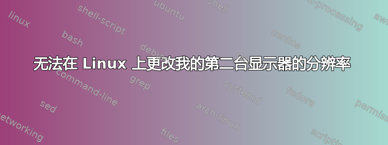 无法在 Linux 上更改我的第二台显示器的分辨率