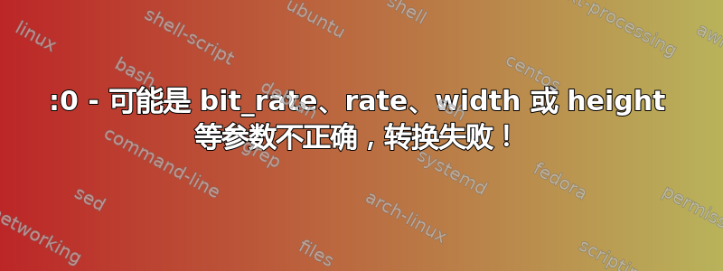 0:0 - 可能是 bit_rate、rate、width 或 height 等参数不正确，转换失败！