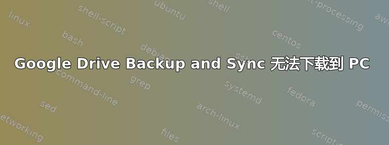 Google Drive Backup and Sync 无法下载到 PC