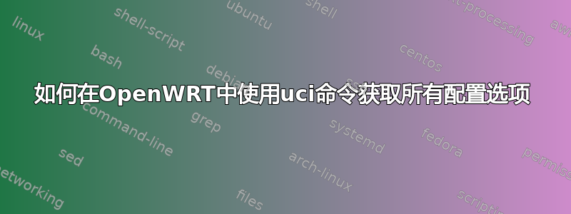 如何在OpenWRT中使用uci命令获取所有配置选项