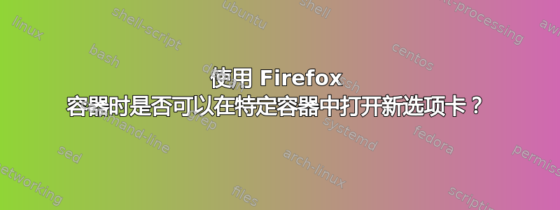 使用 Firefox 容器时是否可以在特定容器中打开新选项卡？