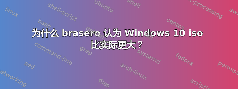 为什么 brasero 认为 Windows 10 iso 比实际更大？