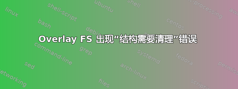 Overlay FS 出现“结构需要清理”错误