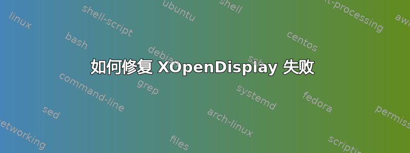 如何修复 XOpenDisplay 失败