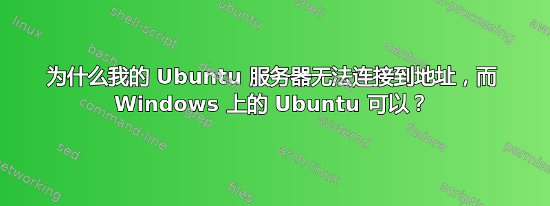 为什么我的 Ubuntu 服务器无法连接到地址，而 Windows 上的 Ubuntu 可以？