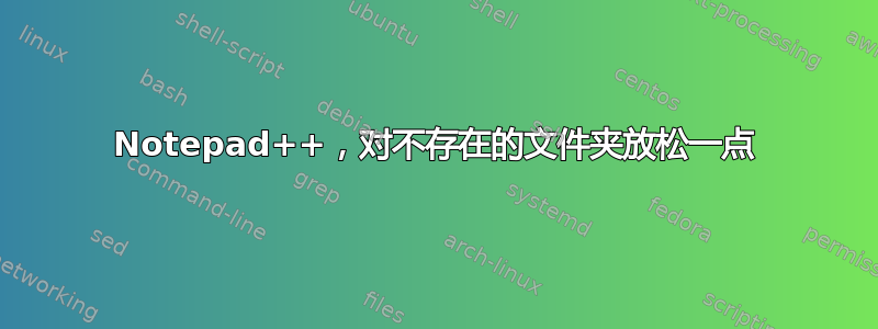 Notepad++，对不存在的文件夹放松一点