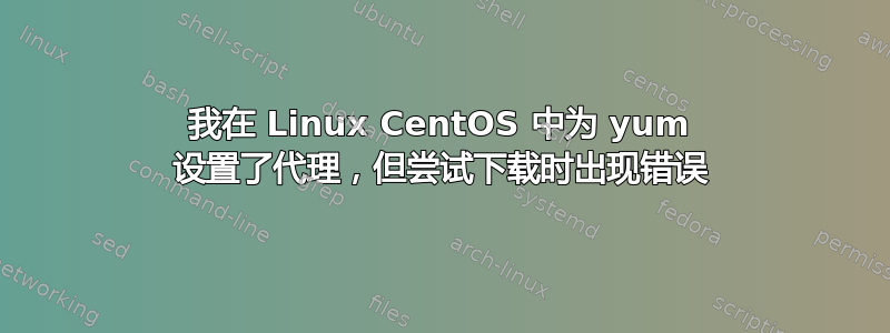 我在 Linux CentOS 中为 yum 设置了代理，但尝试下载时出现错误