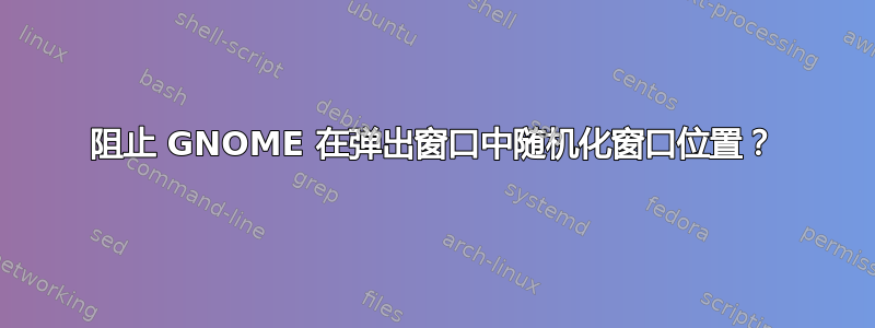 阻止 GNOME 在弹出窗口中随机化窗口位置？