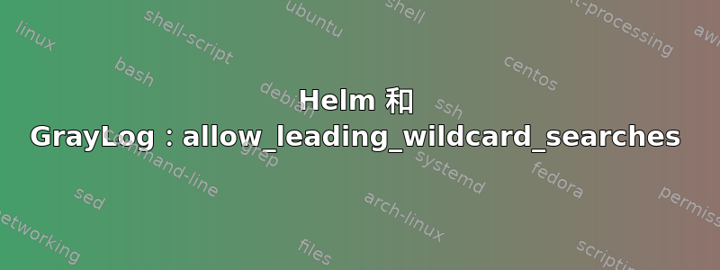 Helm 和 GrayLog：allow_leading_wildcard_searches