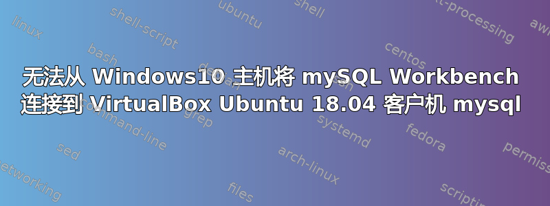 无法从 Windows10 主机将 mySQL Workbench 连接到 VirtualBox Ubuntu 18.04 客户机 mysql