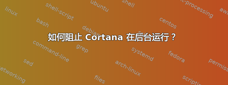 如何阻止 Cortana 在后台运行？