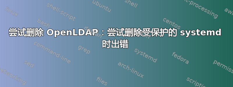 尝试删除 OpenLDAP：尝试删除受保护的 systemd 时出错