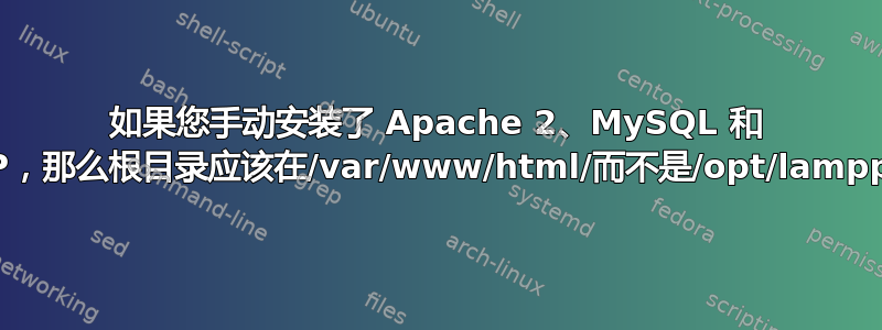 如果您手动安装了 Apache 2、MySQL 和 PHP，那么根目录应该在/var/www/html/而不是/opt/lampp/。