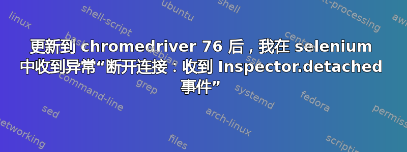 更新到 chromedriver 76 后，我在 selenium 中收到异常“断开连接：收到 Inspector.detached 事件”