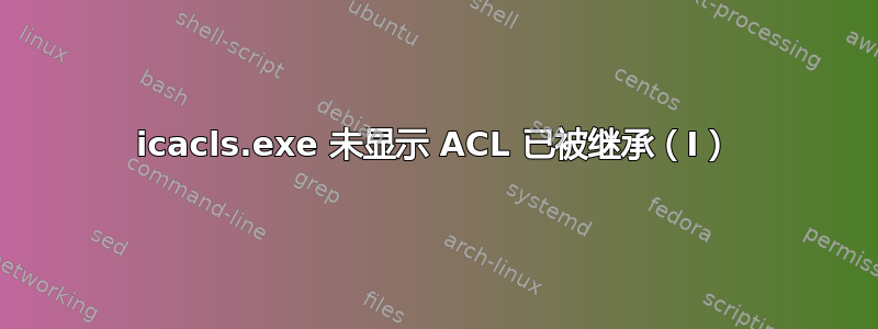 icacls.exe 未显示 ACL 已被继承（I）