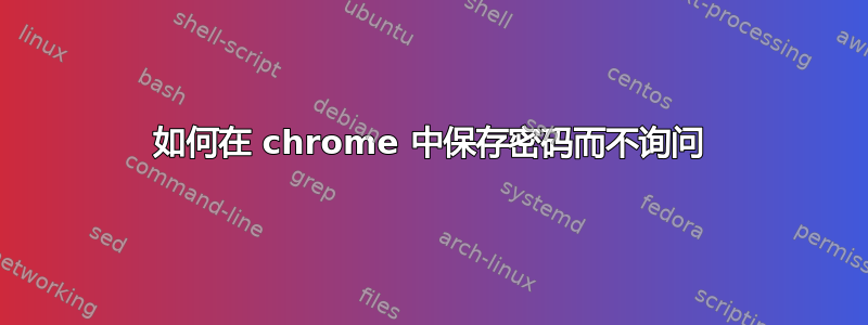 如何在 chrome 中保存密码而不询问