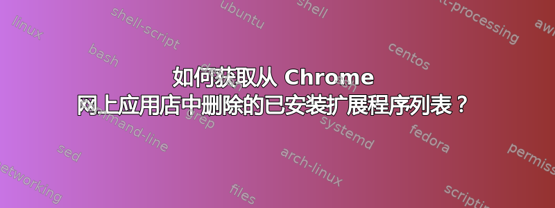 如何获取从 Chrome 网上应用店中删除的已安装扩展程序列表？