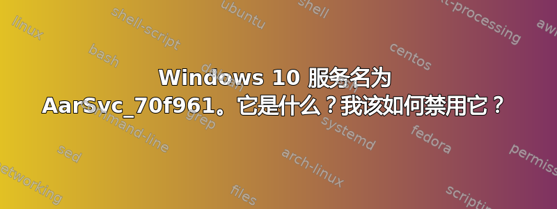 Windows 10 服务名为 AarSvc_70f961。它是什么？我该如何禁用它？