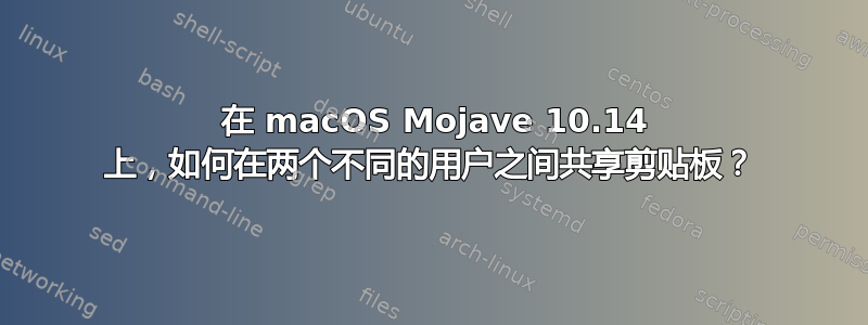  在 macOS Mojave 10.14 上，如何在两个不同的用户之间共享剪贴板？