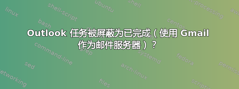 Outlook 任务被屏蔽为已完成（使用 Gmail 作为邮件服务器）？