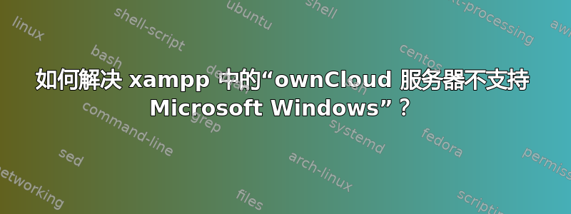 如何解决 xampp 中的“ownCloud 服务器不支持 Microsoft Windows”？