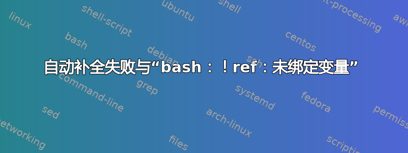 自动补全失败与“bash：！ref：未绑定变量”