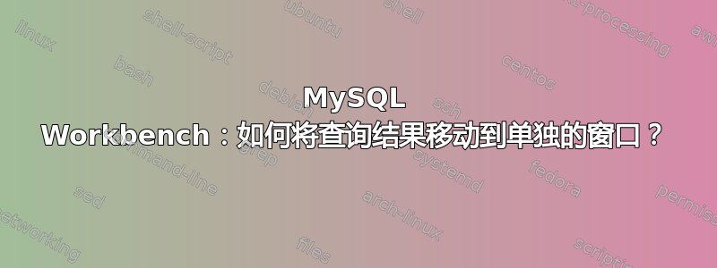 MySQL Workbench：如何将查询结果移动到单独的窗口？