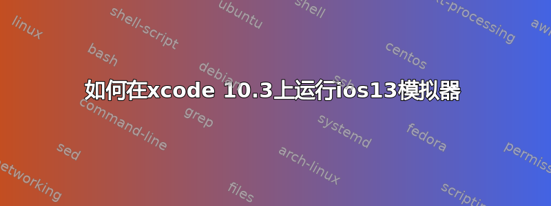 如何在xcode 10.3上运行ios13模拟器